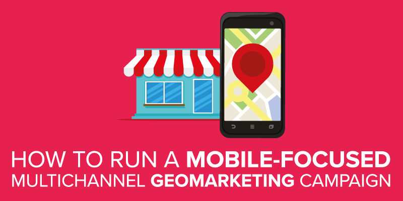 How to Run a Mobile-Focused Multichannel Geomarketing Campaign